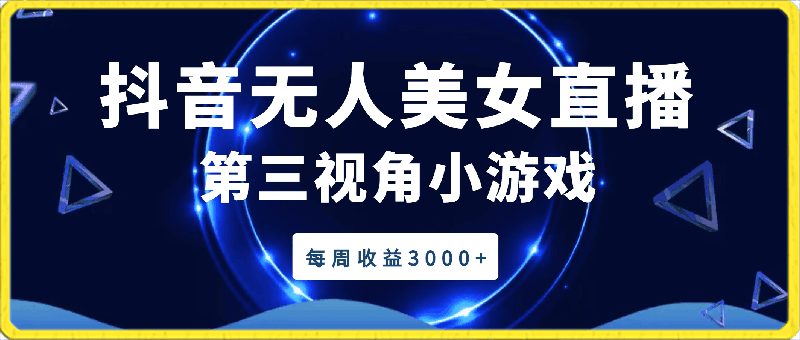 0406抖音无人美女直播，第三视角小游戏，每周收益3000+