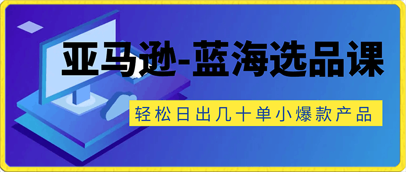 0206亚马逊-蓝海选品课⭐适合新手小白卖家的亚马逊-蓝海选品课，让你轻松日出几十单小爆款产品