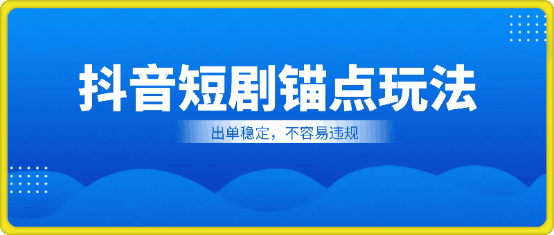 1007-抖音短剧锚点玩法全攻略，出单稳定，不容易违规