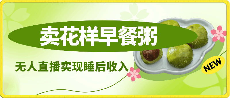 0408卖花样早餐粥实现睡后收入！抖音无人直播新赛道，轻松日赚4000+