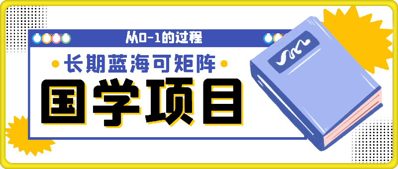 0908-国学项目，长期蓝海可矩阵，从0-1的过程【揭秘】