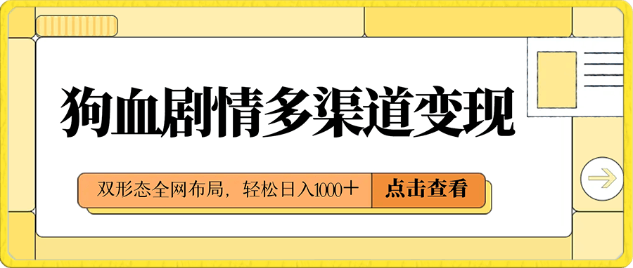 0108狗血剧情多渠道变现，双形态全网布局，轻松日入1000＋，保姆级项目拆解