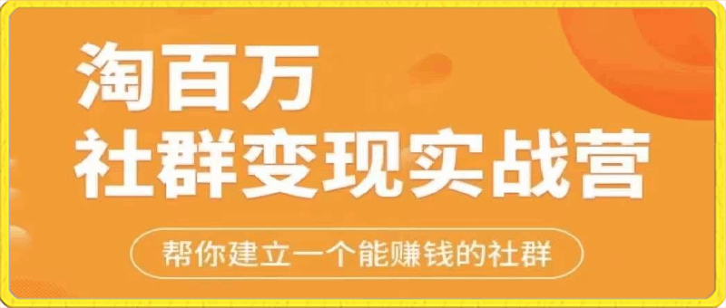 0310 【淘百万】社群变现实操课⭐淘百万社群变现实战营