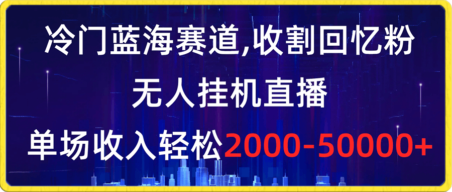 0110冷门蓝海赛道，收割回忆粉，无人挂机直播，单场收入轻松2000-5w+