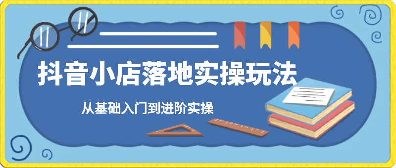 0310-抖音小店落地实操玩法，从基础入门到进阶实操