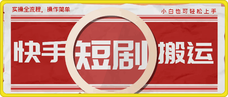 0910-快手短剧搬运实操全流程，操作简单，小白也可轻松上手