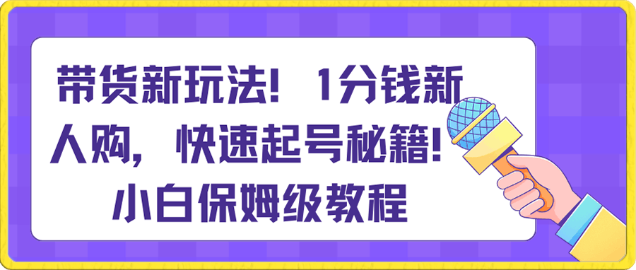 0111带货新玩法！1分钱新人购，快速起号秘籍！小白保姆级教程