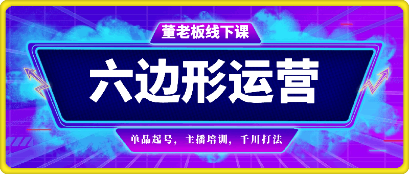 0810董老板千川线下课⭐董老板六边形运营-6月底直播带货线下课