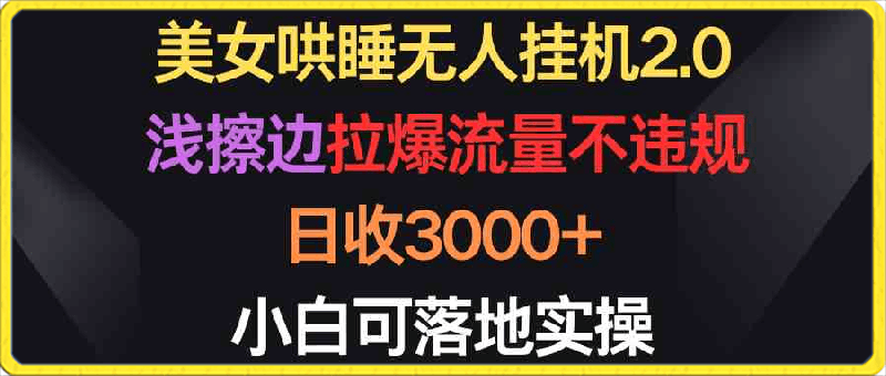 0412美女哄睡无人挂机2.0，浅擦边拉爆流量不违规，日收3000+，小白可落地实操⭐美女哄睡无人挂机2.0，浅擦边拉爆流量不违规，日收3000 ，小白可落地实操