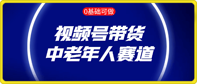 1112视频号带货，中老年人赛道，0基础小白也能轻松制作带货视频