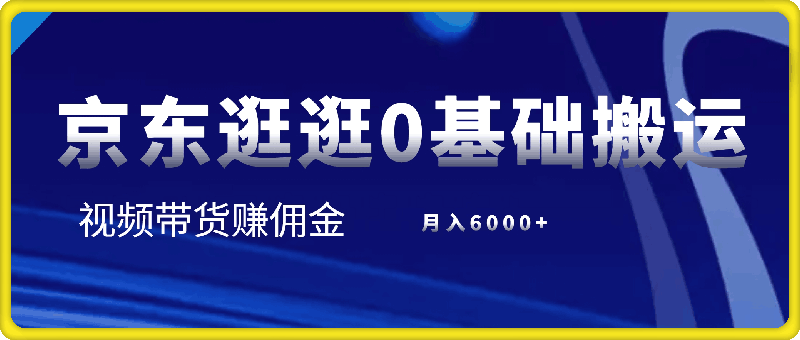 0812-京东逛逛0基础搬运、视频带货【赚佣金】月入6000+【揭秘】⭐京东逛逛0基础搬运、视频带货【赚佣金】月入6000 【揭秘】