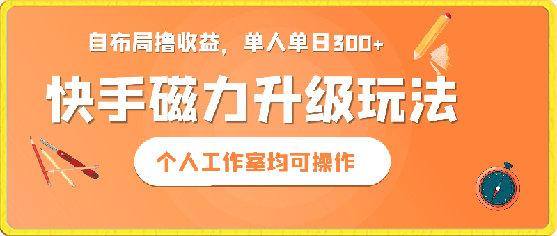 0313-快手磁力升级玩法，自布局撸收益，单人单日300+，个人工作室均可操作⭐快手磁力升级玩法，自布局撸收益，单人单日300 ，个人工作室均可操作