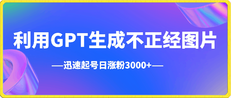 0313-利用GPT生成不正经图片，迅速起号日涨粉3000+，多种变现方式，日入500+⭐利用GPT生成不正经图片，迅速起号日涨粉3000 ，多种变现方式，日入500