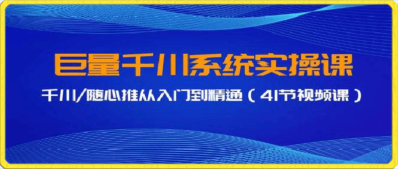 0313巨量千川系统实操课，千川随心推从入门到精通（41节视频课）