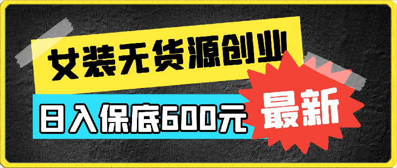 0413女装无货源创业秘籍，日入保底600元，开启轻松致富之旅！