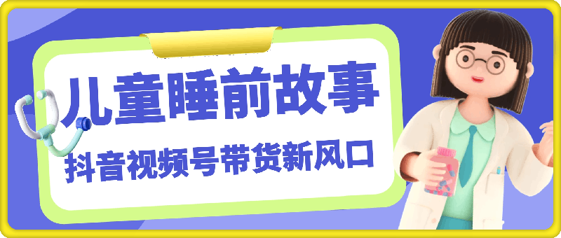 1113抖音视频号带货秘籍，儿童睡前故事，全网平台都可做.月入万+⭐抖音视频号带货新风口：儿童睡前故事，轻松月入过万！