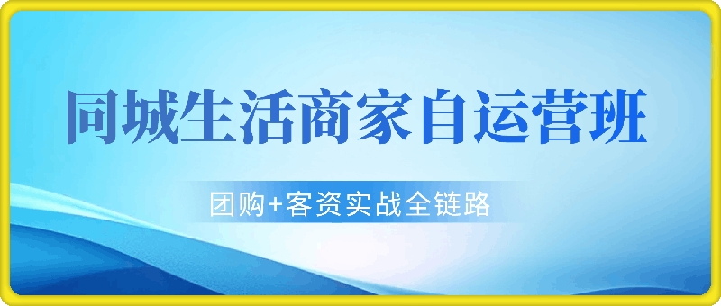 0813同城生活商家自运营班⭐同城生活商家自运营班，前沿本地生活玩法，抖音来客 团购 客资实战全链路