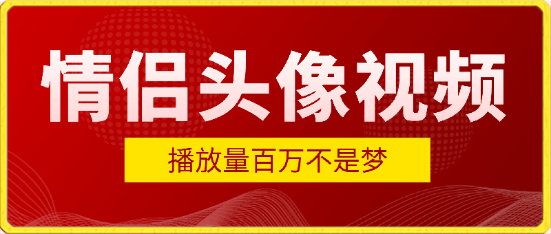 0413-【零门槛高收益】情侣头像视频，播放量百万不是梦【揭秘】