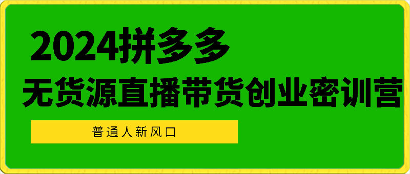 0314-2024拼多多无货源直播带货创业密训营，新风口，普通人直播创业密训营