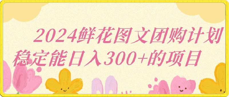 0314-2024鲜花图文团购计划小白能稳定每日收入三位数的项目⭐2024鲜花图文团购计划小白能稳定每日收入三位数的项目【揭秘】