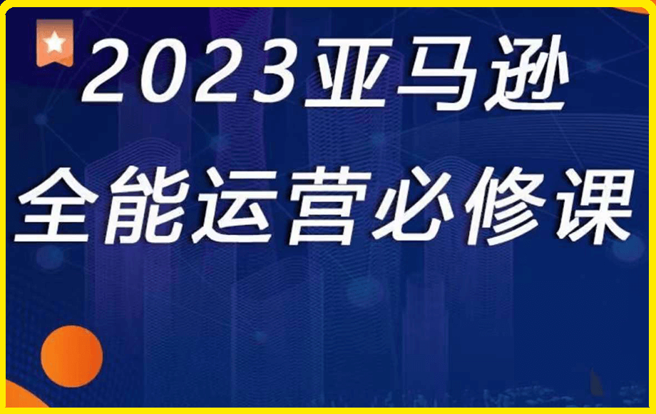 0313-2023亚马逊全能型运营必修课⭐亚马逊全能运营必修课