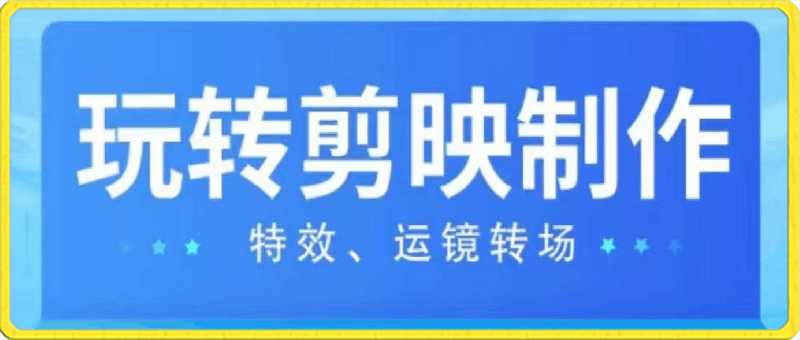 0315玩转 剪映制作，特效、运镜转场（113节视频）⭐玩转 剪映制作，运镜转场特效剪映最全玩法