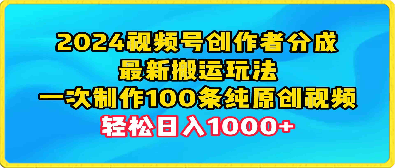 0417-2024视频号创作者分成，最新搬运玩法，一次制作100条纯原创视频，轻松日入1000+⭐2024视频号创作者分成，最新搬运玩法，一次制作100条纯原创视频，日入1000