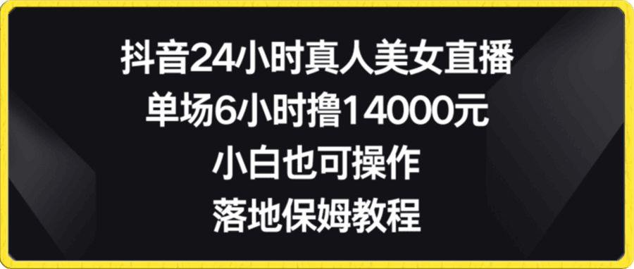 0117-抖音24小时真人美女直播，单场6小时撸14000元，小白也可操作，落地保姆教程【揭秘】