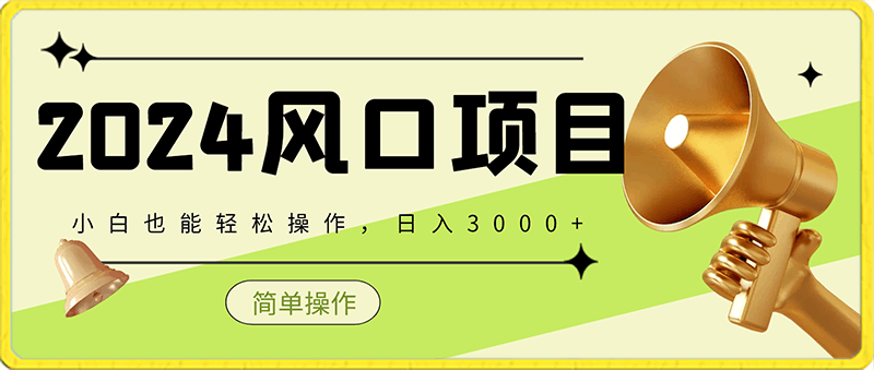 0217-2024风口项目，简单容易，小白也能轻松操作，日入3000+