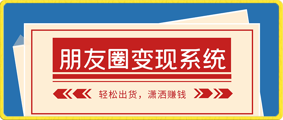 0118-朋友圈变现系统，轻松出货，潇洒赚钱⭐王双雄《朋友圈变现系统》