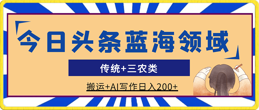 0118今日头条蓝海领域传统+三农类，搬运+AI写作日入200+⭐今日头条蓝海领域传统 三农类，搬运 AI写作日入200