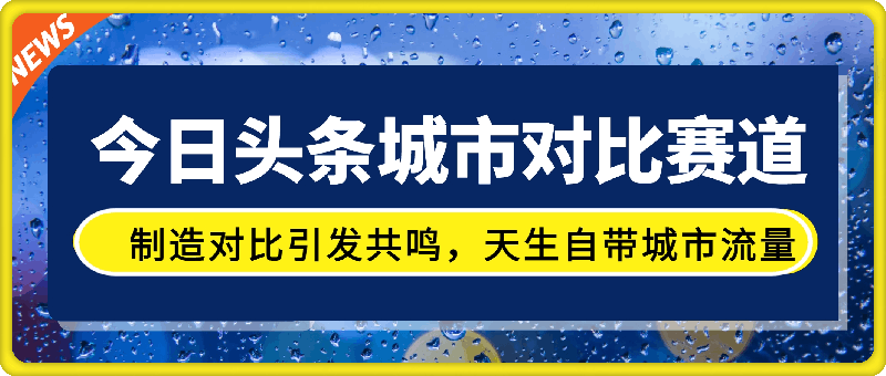 1019-今日头条城市对比赛道最新玩法，制造对比引发共鸣，天生自带城市流量，小白也能日入500+【揭秘】⭐今日头条城市对比赛道最新玩法，制造对比引发共鸣，天生自带城市流量，小白也能日入500 【揭秘】