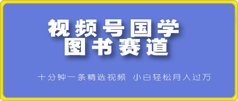 0819视频号国学图书赛道，十分钟一条精选视频，小白轻松月入过万