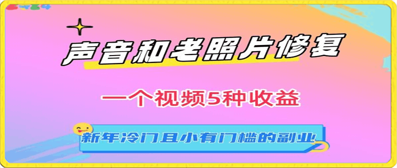 0220声音和老照片修复，一个视频5种收益，新年冷门且小有门槛的副业【揭秘】