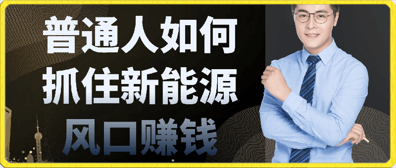 0320想要人生翻盘，普通人如何抓住新能源风口赚钱，落地实战案例课