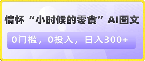 0120-情怀“小时候的零食”AI图文，0门槛，0投入，日入300+【揭秘】⭐情怀“小时候的零食”AI图文，0门槛，0投入，日入300 【揭秘】