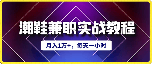 0120月入1万+，每天一小时，潮鞋兼职实战教程⭐月入1万 ，每天一小时，潮鞋兼职实战教程