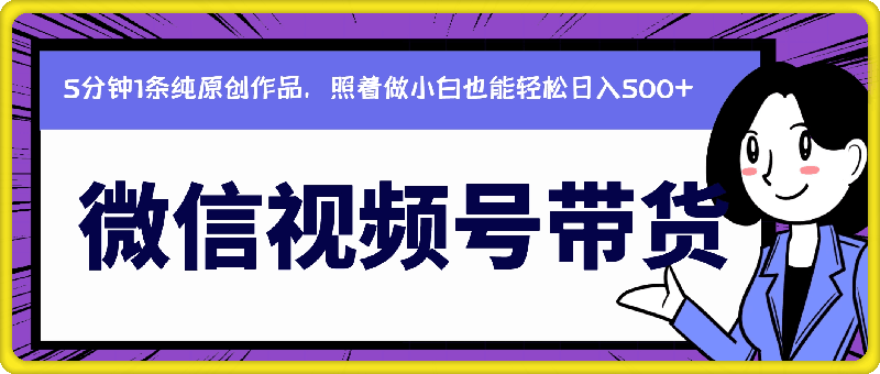 0820微信视频号带货，5分钟1条纯原创作品，照着做小白也能轻松日入500+