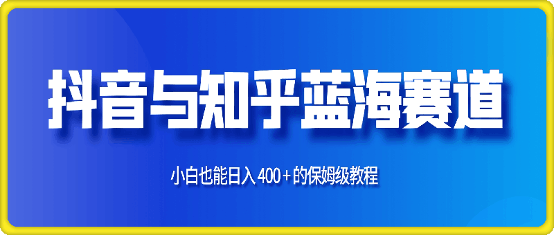 1120抖音与知乎蓝海赛道：小白也能日入 400 + 的保姆级教程⭐抖音与知乎蓝海赛道：小白也能日入 400   的保姆级教程