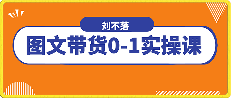 0121刘不落·图文带货0-1实操课