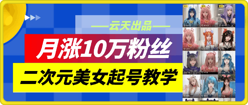 0820云天二次元美女起号教学，月涨10万粉丝⭐云天AI美女号4.0，二次元美女起号教学，月涨10万粉丝，不判搬运和色情