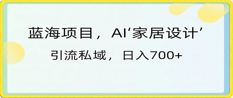 0121-AI家居项目⭐蓝海项目，AI‘家居设计’ 引流私域，日入700