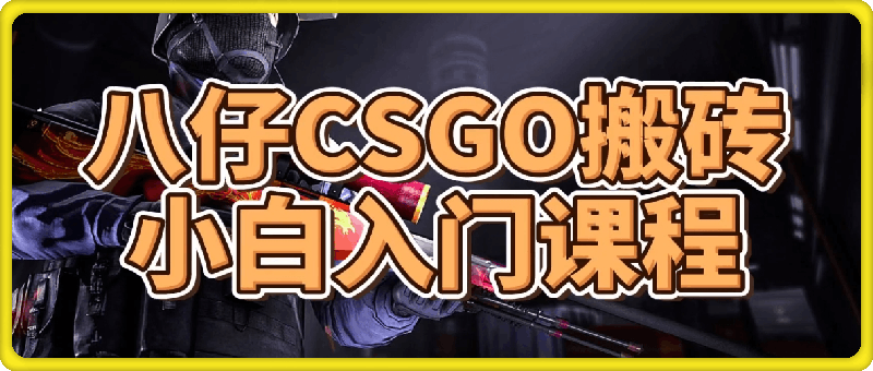 1121-CS搬砖项目598元入门课⭐八仔CSGO搬砖小白入门课