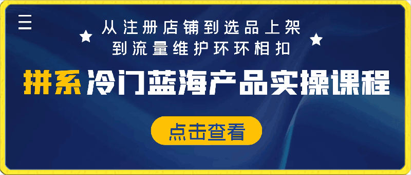 0322-拼系冷门蓝海产品实操课程，从注册店铺到选品上架到流量维护环环相扣