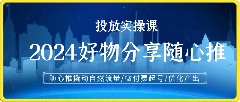 0222-2024好物分享随心推投放实操课，随心推撬动自然流量微付费起号优化产出⭐2024好物分享随心推投放实操课，随心推撬动自然流量/微付费起号/优化产出