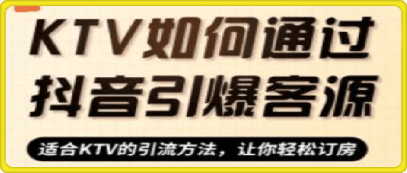 0823KTV抖音短视频营销⭐KTV实战抖音营销课：从定位到爆款 解锁引流订房秘籍 轻松引爆客源