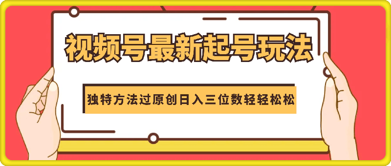 0823-08月视频号最新起号玩法，独特方法过原创日入三位数轻轻松松【揭秘】