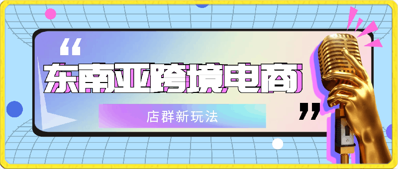 0223东南亚跨境电商店群新玩法2---小白每天两小时 轻松10000+⭐东南亚跨境电商店群新玩法2—小白每天两小时 轻松10000