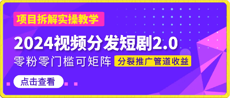 0223-2024视频分发短剧2.0项目拆解实操教学，零粉零门槛可矩阵分裂推广管道收益