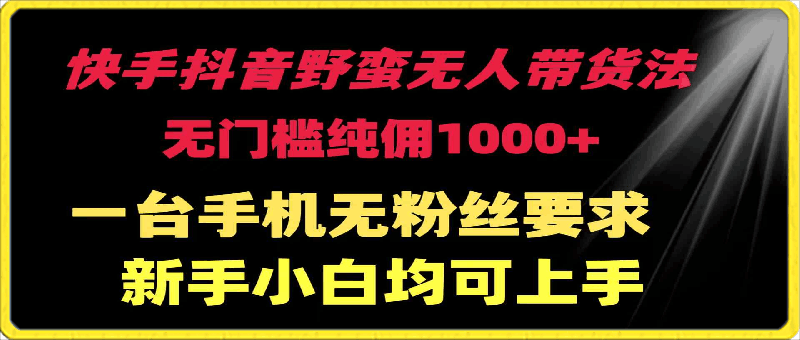 0323快手抖音野蛮无人带货法 无门槛纯佣1000+ 一台手机无粉丝要求新手小白均可上手⭐快手抖音野蛮无人带货法，无门槛纯佣1000 ，一台手机无粉丝要求